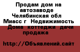 Продам дом на автозаводе - Челябинская обл., Миасс г. Недвижимость » Дома, коттеджи, дачи продажа   